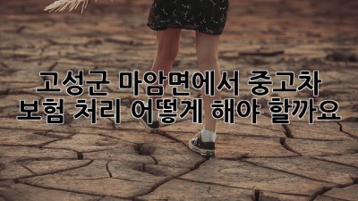 고성군 마암면에서 중고차 보험 처리, 어떻게 해야 할까요?